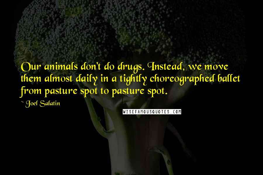 Joel Salatin Quotes: Our animals don't do drugs. Instead, we move them almost daily in a tightly choreographed ballet from pasture spot to pasture spot.