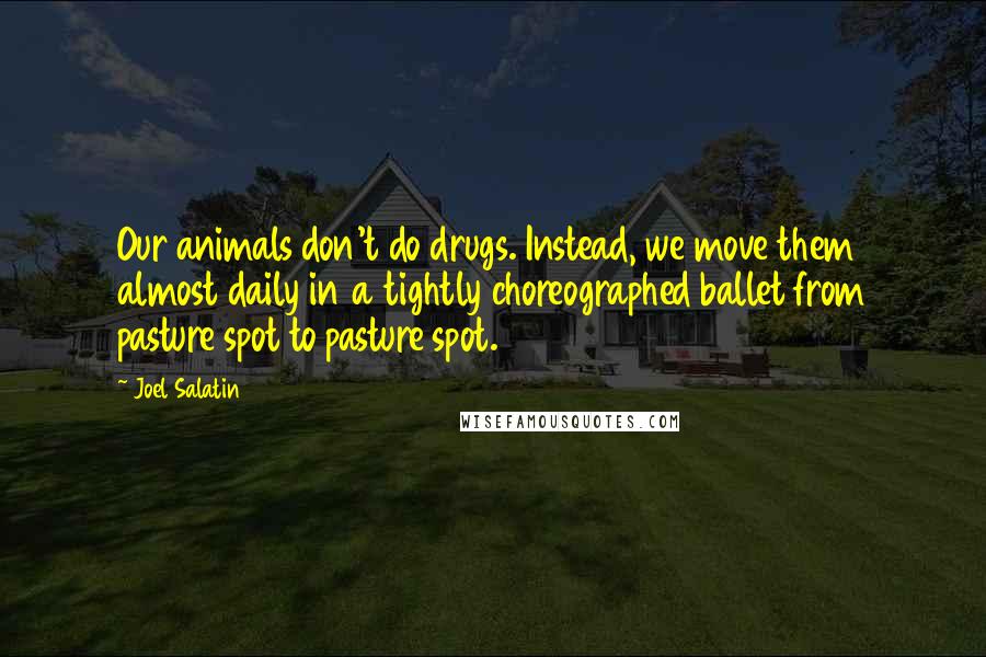 Joel Salatin Quotes: Our animals don't do drugs. Instead, we move them almost daily in a tightly choreographed ballet from pasture spot to pasture spot.