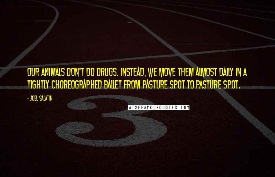 Joel Salatin Quotes: Our animals don't do drugs. Instead, we move them almost daily in a tightly choreographed ballet from pasture spot to pasture spot.
