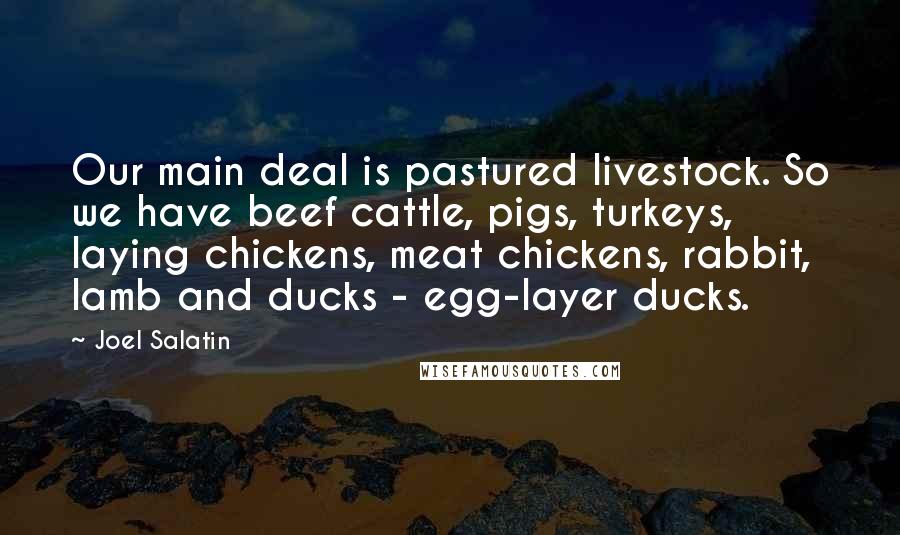 Joel Salatin Quotes: Our main deal is pastured livestock. So we have beef cattle, pigs, turkeys, laying chickens, meat chickens, rabbit, lamb and ducks - egg-layer ducks.