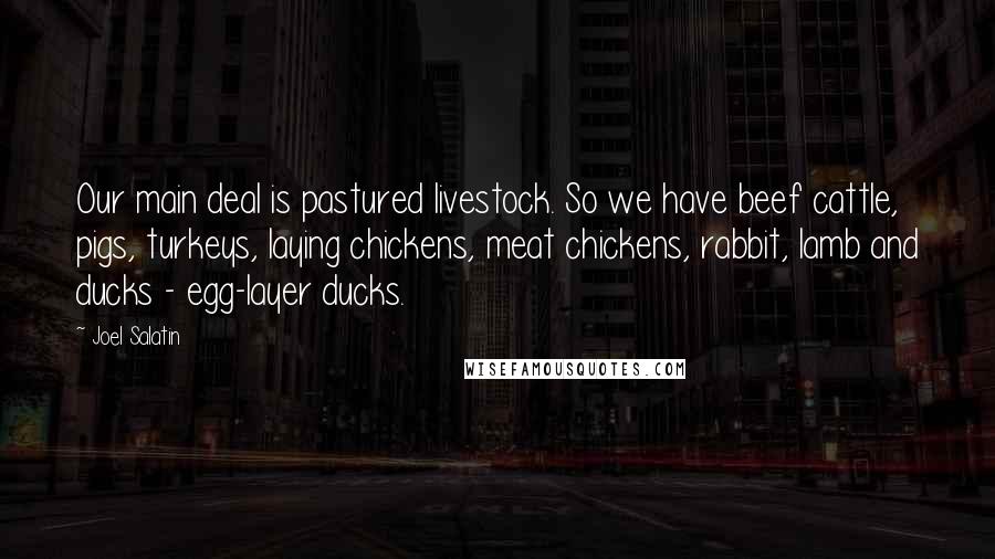 Joel Salatin Quotes: Our main deal is pastured livestock. So we have beef cattle, pigs, turkeys, laying chickens, meat chickens, rabbit, lamb and ducks - egg-layer ducks.