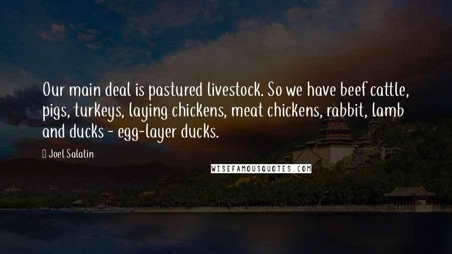 Joel Salatin Quotes: Our main deal is pastured livestock. So we have beef cattle, pigs, turkeys, laying chickens, meat chickens, rabbit, lamb and ducks - egg-layer ducks.