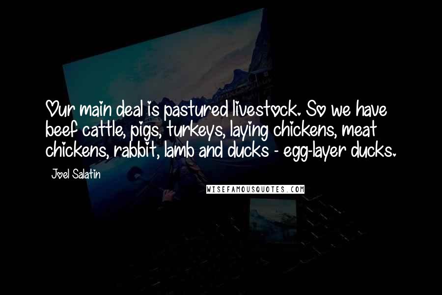 Joel Salatin Quotes: Our main deal is pastured livestock. So we have beef cattle, pigs, turkeys, laying chickens, meat chickens, rabbit, lamb and ducks - egg-layer ducks.