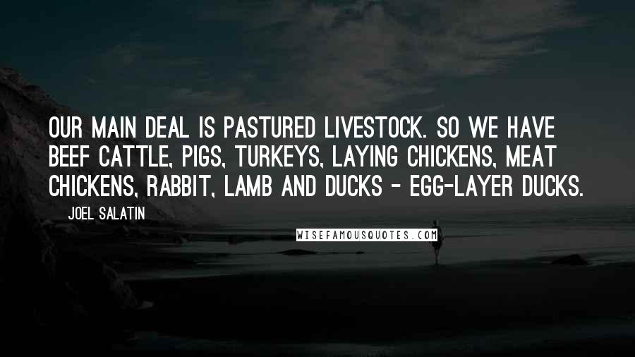 Joel Salatin Quotes: Our main deal is pastured livestock. So we have beef cattle, pigs, turkeys, laying chickens, meat chickens, rabbit, lamb and ducks - egg-layer ducks.