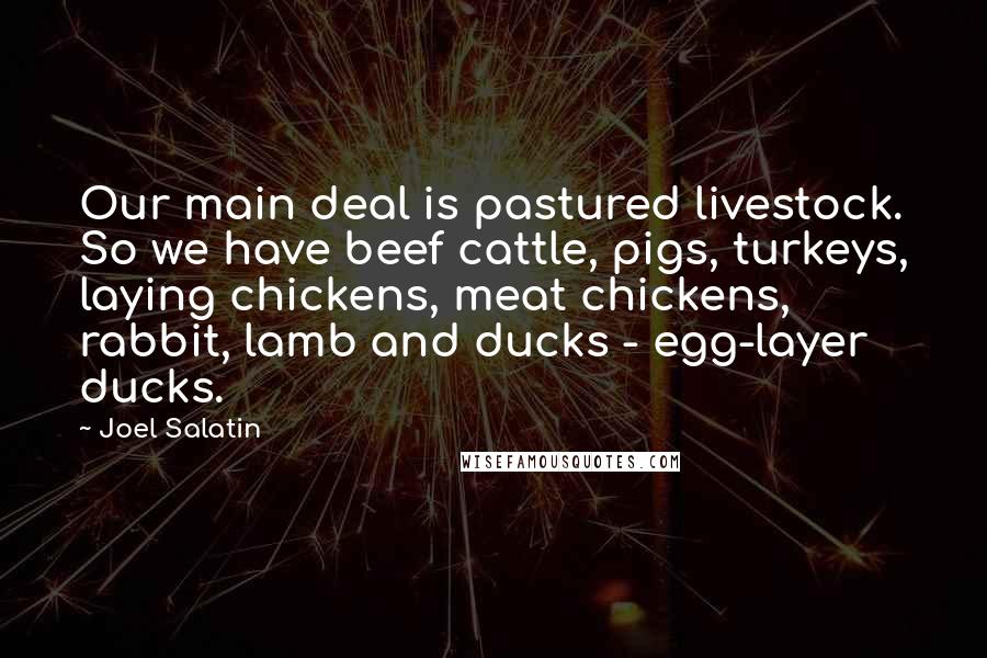 Joel Salatin Quotes: Our main deal is pastured livestock. So we have beef cattle, pigs, turkeys, laying chickens, meat chickens, rabbit, lamb and ducks - egg-layer ducks.