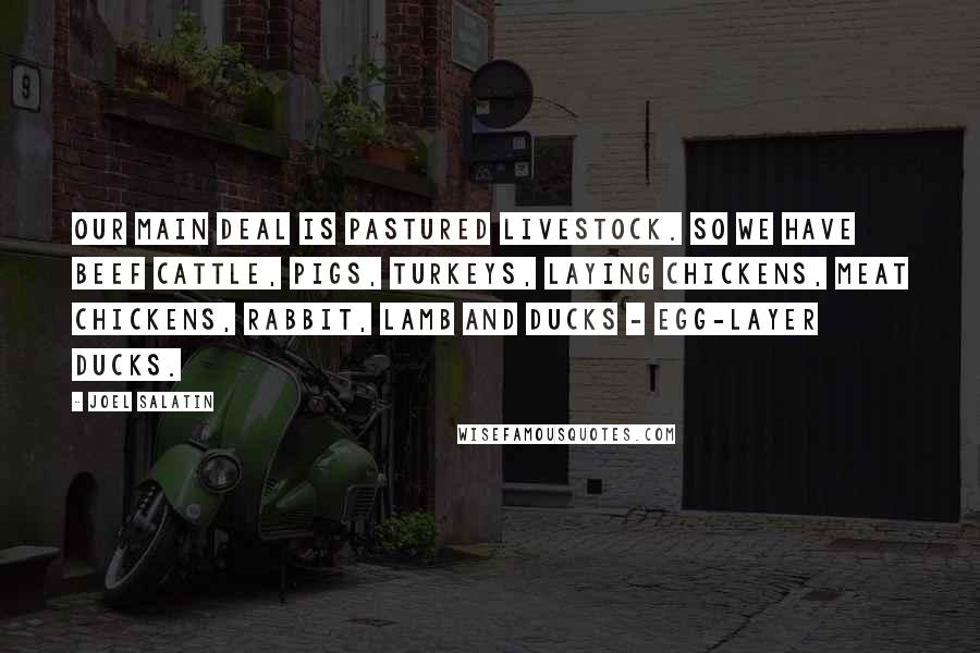 Joel Salatin Quotes: Our main deal is pastured livestock. So we have beef cattle, pigs, turkeys, laying chickens, meat chickens, rabbit, lamb and ducks - egg-layer ducks.