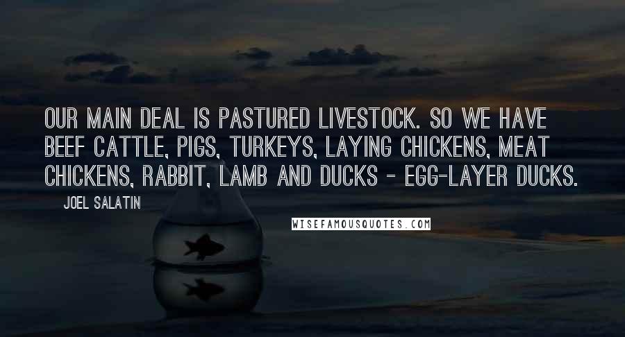 Joel Salatin Quotes: Our main deal is pastured livestock. So we have beef cattle, pigs, turkeys, laying chickens, meat chickens, rabbit, lamb and ducks - egg-layer ducks.