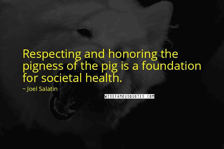 Joel Salatin Quotes: Respecting and honoring the pigness of the pig is a foundation for societal health.