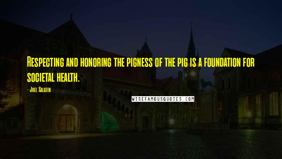 Joel Salatin Quotes: Respecting and honoring the pigness of the pig is a foundation for societal health.