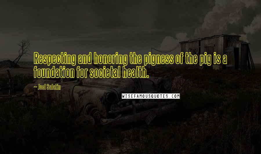Joel Salatin Quotes: Respecting and honoring the pigness of the pig is a foundation for societal health.