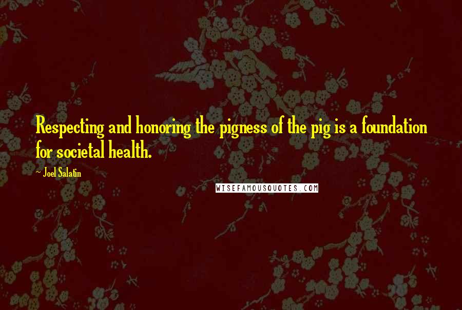 Joel Salatin Quotes: Respecting and honoring the pigness of the pig is a foundation for societal health.