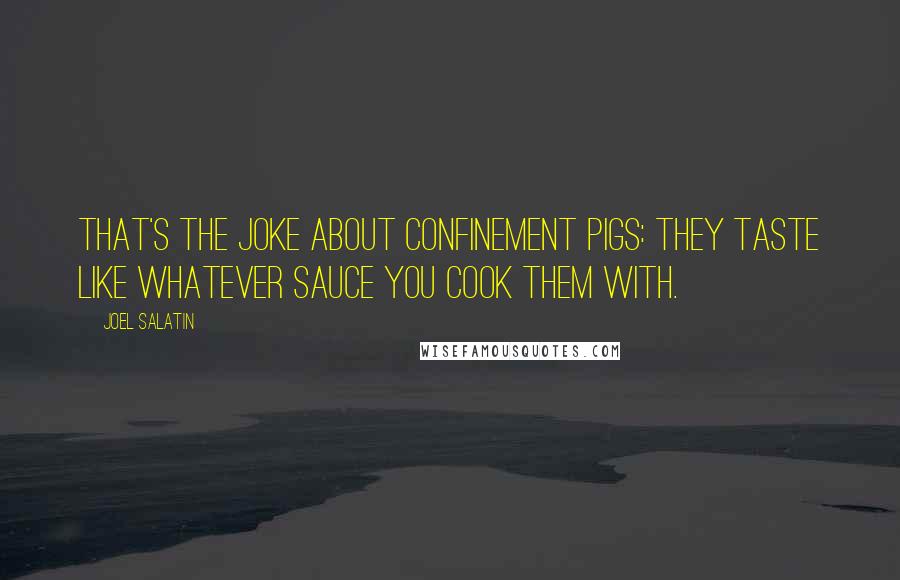 Joel Salatin Quotes: That's the joke about confinement pigs: they taste like whatever sauce you cook them with.