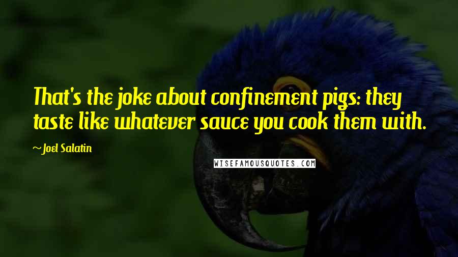 Joel Salatin Quotes: That's the joke about confinement pigs: they taste like whatever sauce you cook them with.