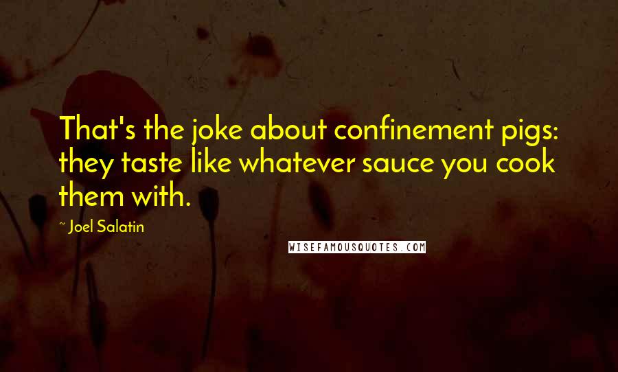 Joel Salatin Quotes: That's the joke about confinement pigs: they taste like whatever sauce you cook them with.