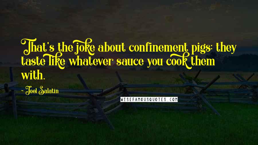 Joel Salatin Quotes: That's the joke about confinement pigs: they taste like whatever sauce you cook them with.