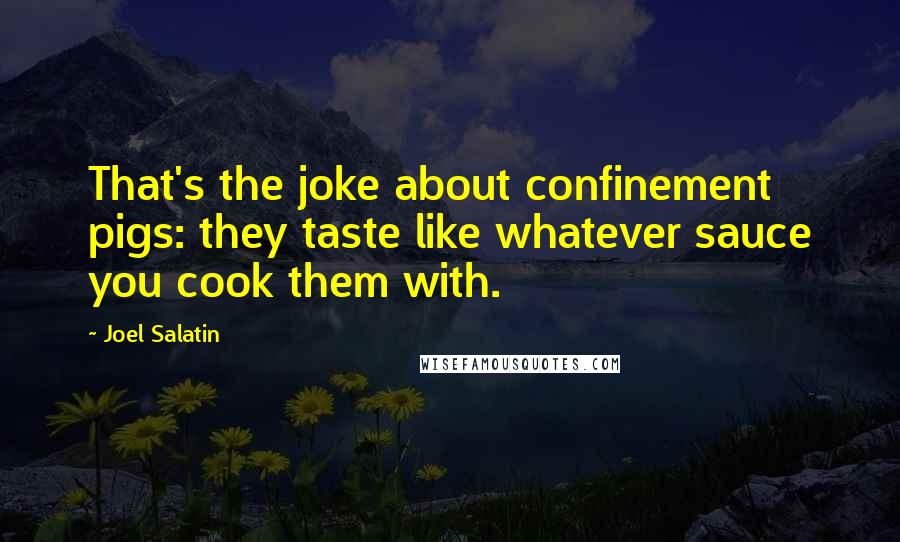 Joel Salatin Quotes: That's the joke about confinement pigs: they taste like whatever sauce you cook them with.