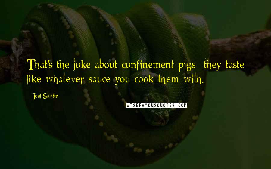 Joel Salatin Quotes: That's the joke about confinement pigs: they taste like whatever sauce you cook them with.