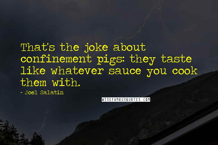 Joel Salatin Quotes: That's the joke about confinement pigs: they taste like whatever sauce you cook them with.