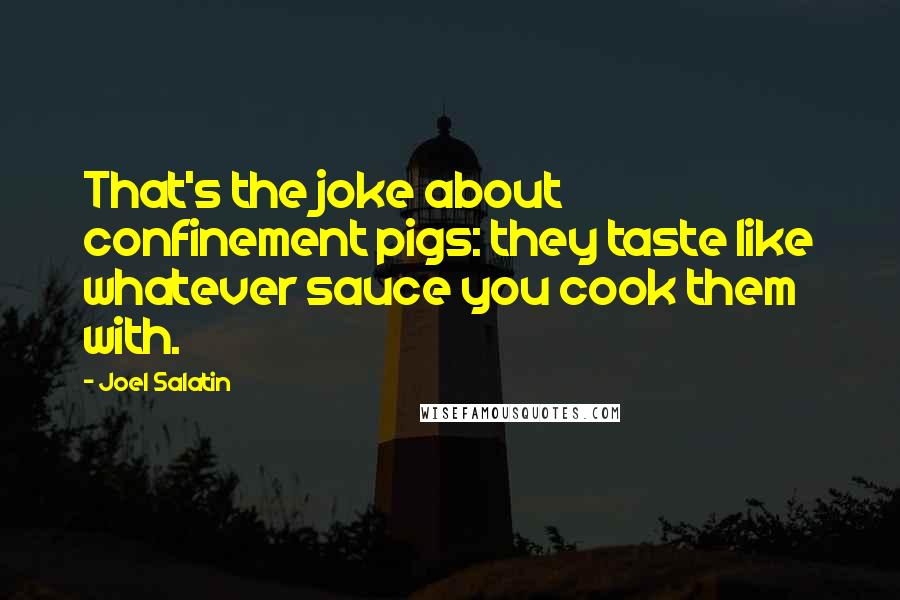 Joel Salatin Quotes: That's the joke about confinement pigs: they taste like whatever sauce you cook them with.