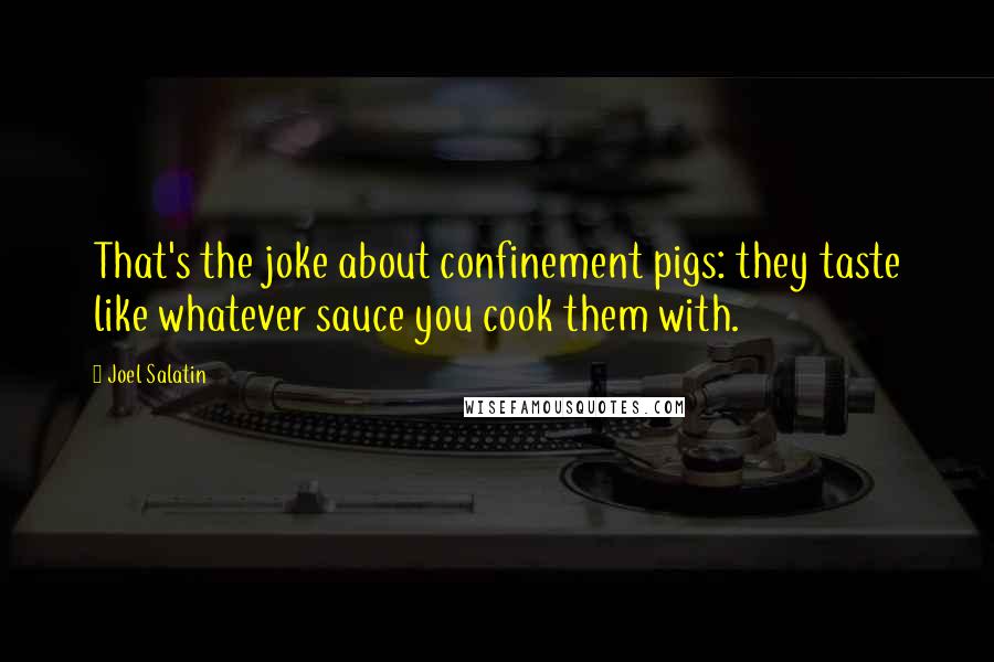 Joel Salatin Quotes: That's the joke about confinement pigs: they taste like whatever sauce you cook them with.