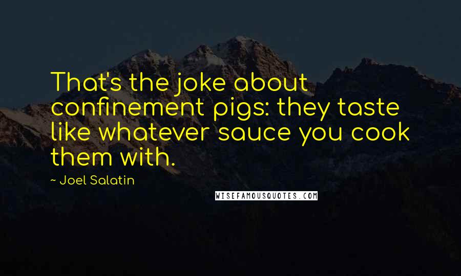 Joel Salatin Quotes: That's the joke about confinement pigs: they taste like whatever sauce you cook them with.