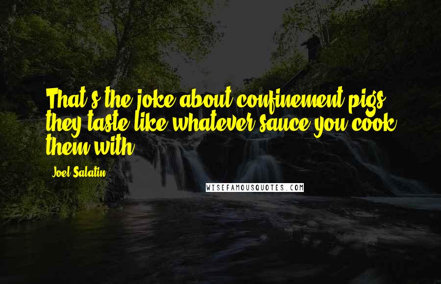 Joel Salatin Quotes: That's the joke about confinement pigs: they taste like whatever sauce you cook them with.