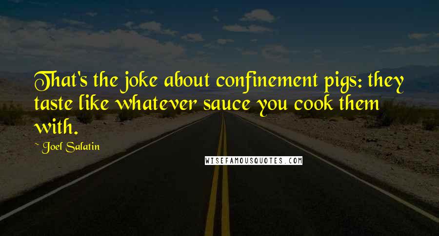 Joel Salatin Quotes: That's the joke about confinement pigs: they taste like whatever sauce you cook them with.