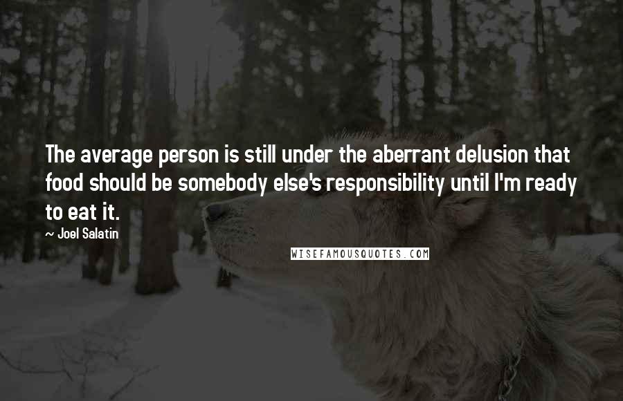 Joel Salatin Quotes: The average person is still under the aberrant delusion that food should be somebody else's responsibility until I'm ready to eat it.
