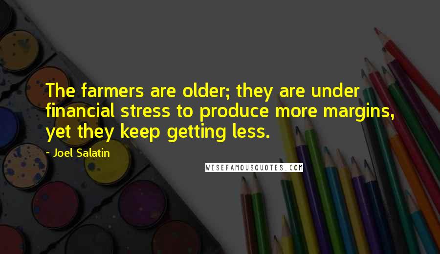 Joel Salatin Quotes: The farmers are older; they are under financial stress to produce more margins, yet they keep getting less.