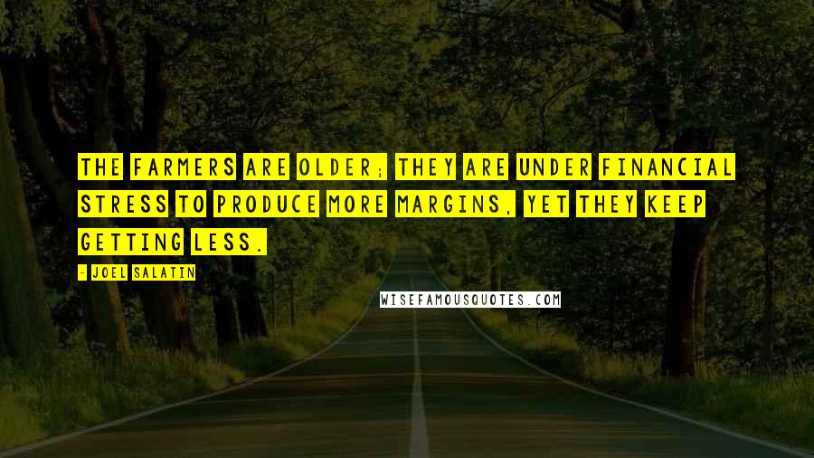 Joel Salatin Quotes: The farmers are older; they are under financial stress to produce more margins, yet they keep getting less.