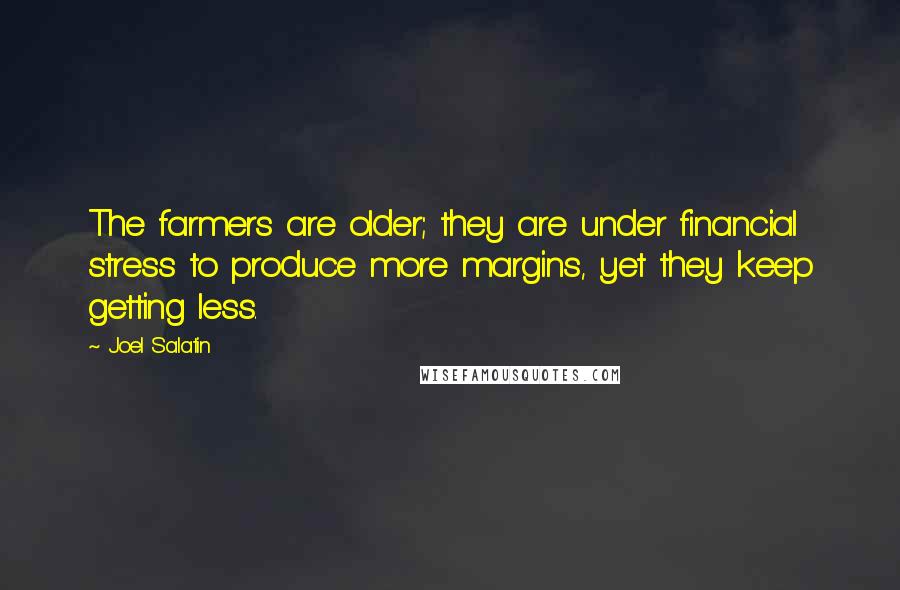 Joel Salatin Quotes: The farmers are older; they are under financial stress to produce more margins, yet they keep getting less.