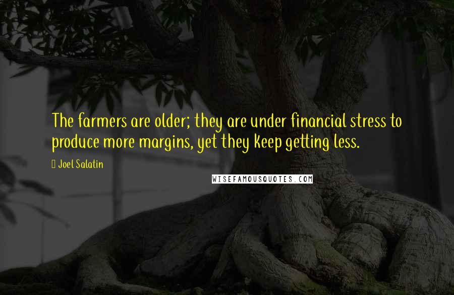 Joel Salatin Quotes: The farmers are older; they are under financial stress to produce more margins, yet they keep getting less.