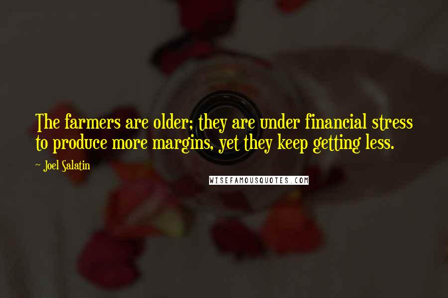 Joel Salatin Quotes: The farmers are older; they are under financial stress to produce more margins, yet they keep getting less.