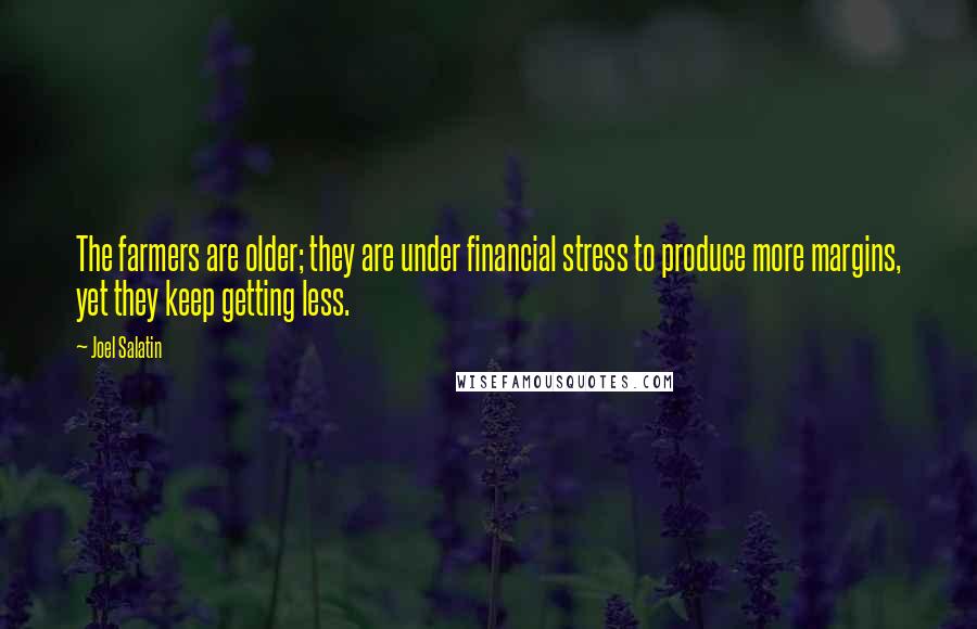 Joel Salatin Quotes: The farmers are older; they are under financial stress to produce more margins, yet they keep getting less.