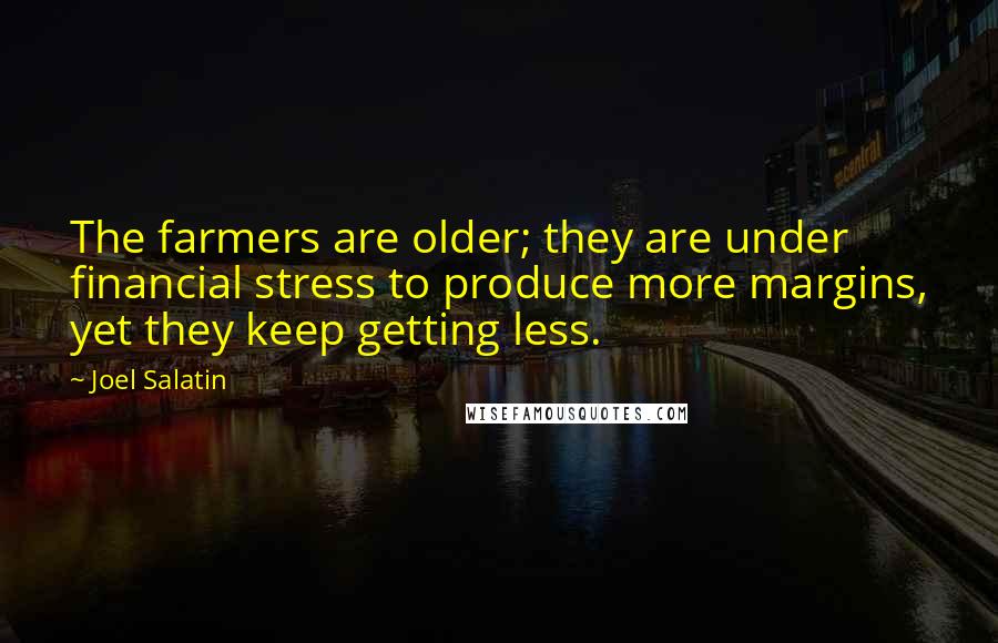 Joel Salatin Quotes: The farmers are older; they are under financial stress to produce more margins, yet they keep getting less.