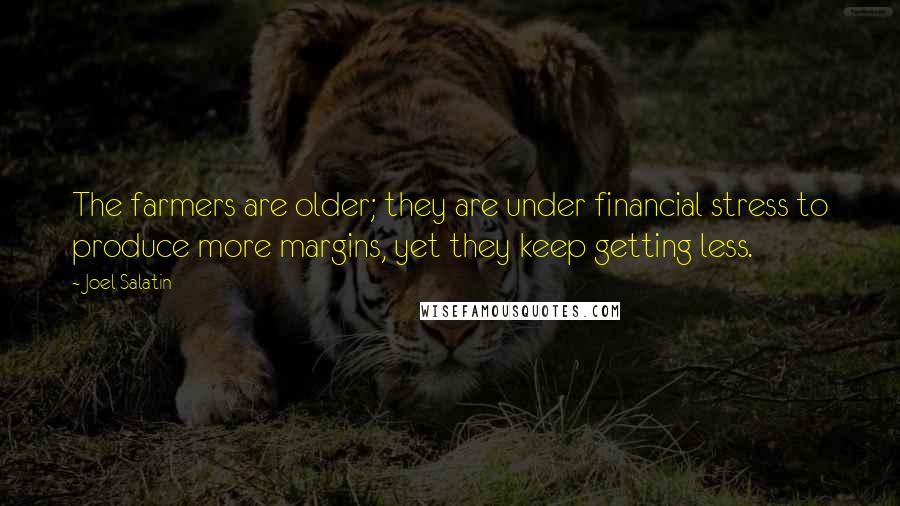 Joel Salatin Quotes: The farmers are older; they are under financial stress to produce more margins, yet they keep getting less.