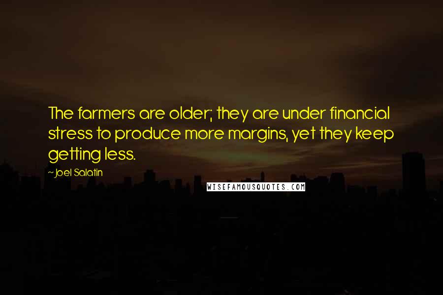 Joel Salatin Quotes: The farmers are older; they are under financial stress to produce more margins, yet they keep getting less.