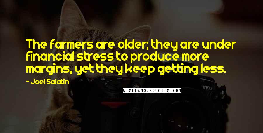 Joel Salatin Quotes: The farmers are older; they are under financial stress to produce more margins, yet they keep getting less.