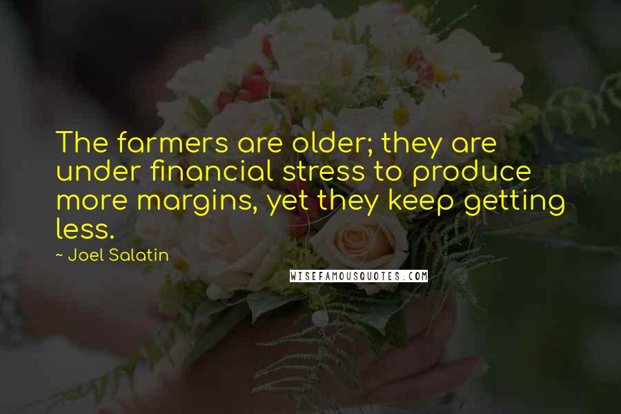 Joel Salatin Quotes: The farmers are older; they are under financial stress to produce more margins, yet they keep getting less.