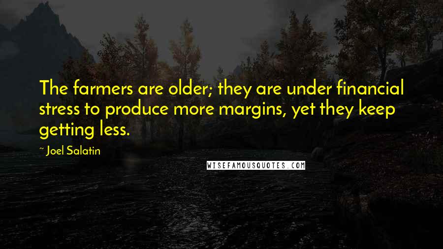 Joel Salatin Quotes: The farmers are older; they are under financial stress to produce more margins, yet they keep getting less.