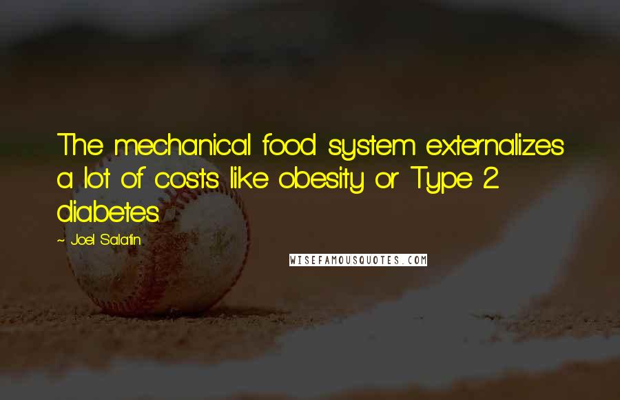 Joel Salatin Quotes: The mechanical food system externalizes a lot of costs like obesity or Type 2 diabetes.