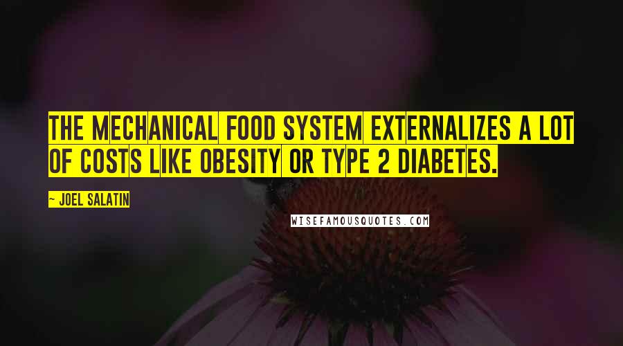 Joel Salatin Quotes: The mechanical food system externalizes a lot of costs like obesity or Type 2 diabetes.