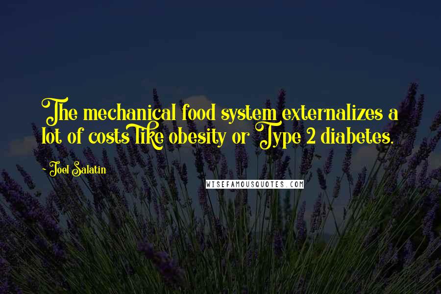 Joel Salatin Quotes: The mechanical food system externalizes a lot of costs like obesity or Type 2 diabetes.