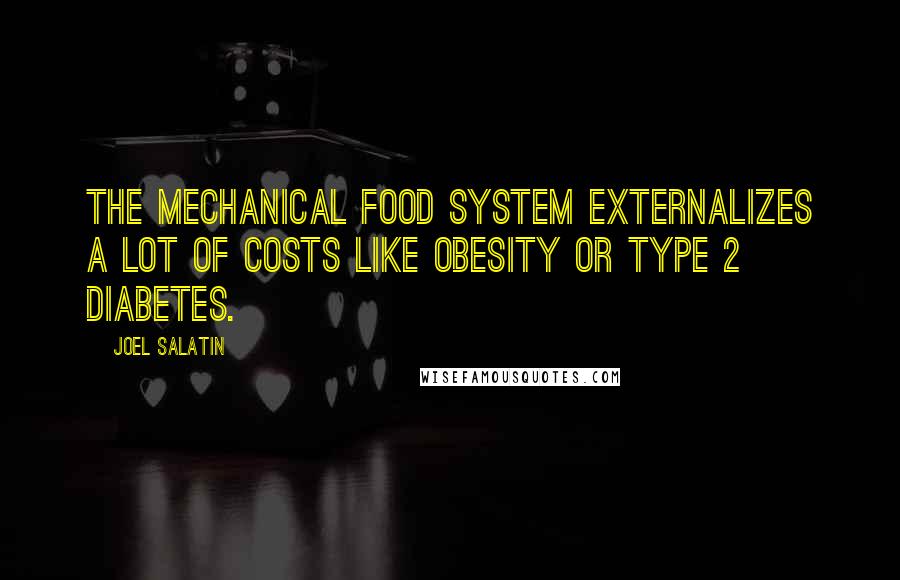 Joel Salatin Quotes: The mechanical food system externalizes a lot of costs like obesity or Type 2 diabetes.