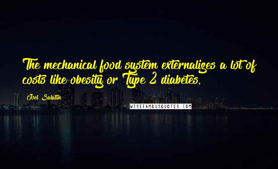Joel Salatin Quotes: The mechanical food system externalizes a lot of costs like obesity or Type 2 diabetes.