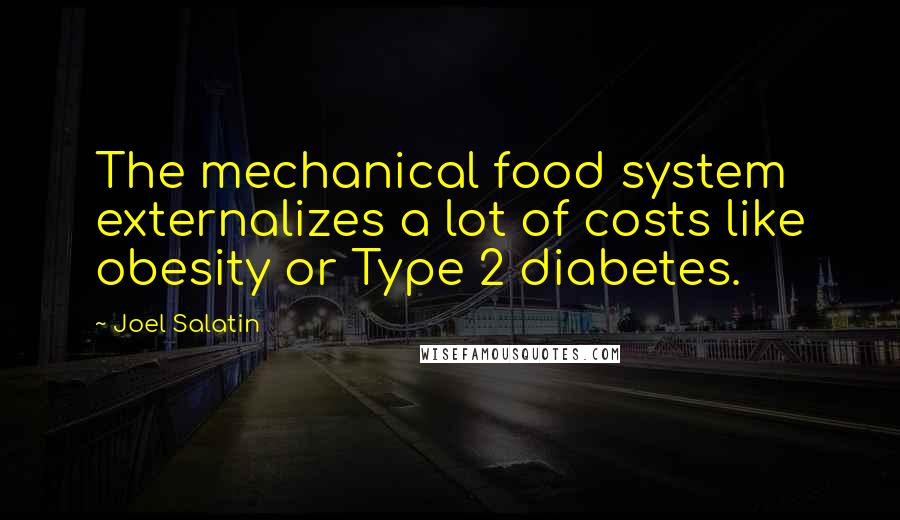 Joel Salatin Quotes: The mechanical food system externalizes a lot of costs like obesity or Type 2 diabetes.