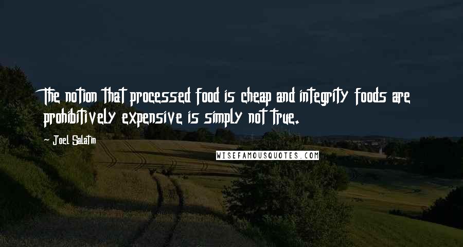 Joel Salatin Quotes: The notion that processed food is cheap and integrity foods are prohibitively expensive is simply not true.