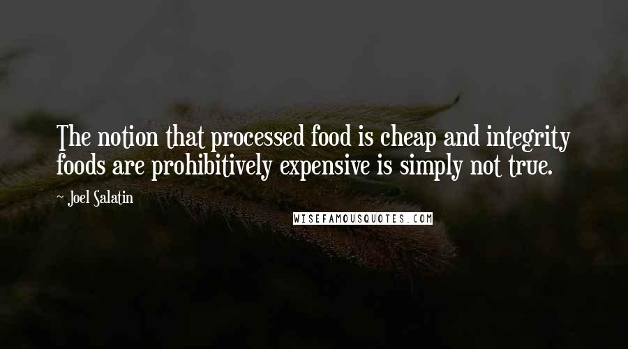 Joel Salatin Quotes: The notion that processed food is cheap and integrity foods are prohibitively expensive is simply not true.