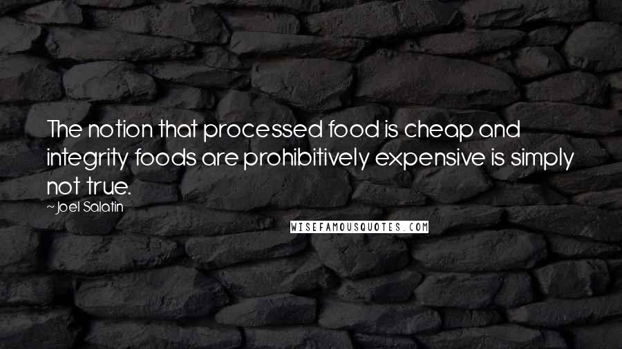 Joel Salatin Quotes: The notion that processed food is cheap and integrity foods are prohibitively expensive is simply not true.