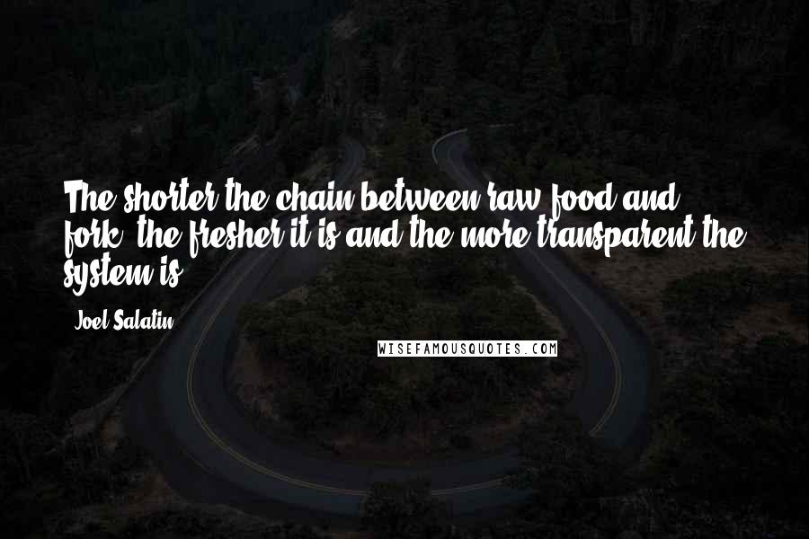 Joel Salatin Quotes: The shorter the chain between raw food and fork, the fresher it is and the more transparent the system is.